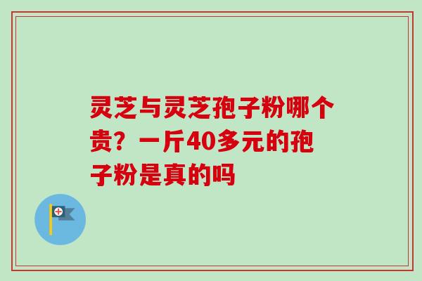 灵芝与灵芝孢子粉哪个贵？一斤40多元的孢子粉是真的吗