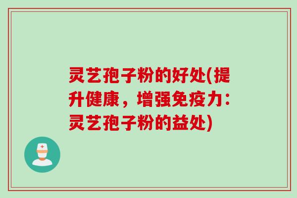 灵艺孢子粉的好处(提升健康，增强免疫力：灵艺孢子粉的益处)