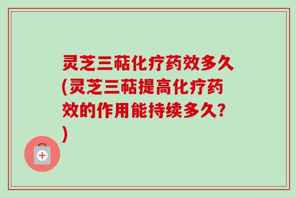 灵芝三萜化疗药效多久(灵芝三萜提高化疗药效的作用能持续多久？)