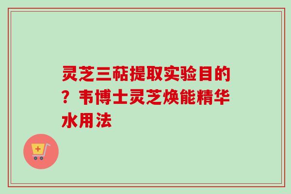 灵芝三萜提取实验目的？韦博士灵芝焕能精华水用法
