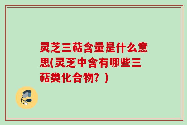灵芝三萜含量是什么意思(灵芝中含有哪些三萜类化合物?) 灵芝三萜含量是什么意思(灵芝中含有哪些三萜类化合物?)
