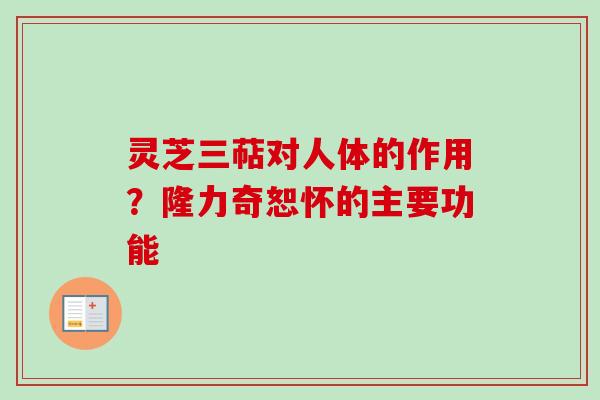 灵芝三萜对人体的作用？隆力奇恕怀的主要功能