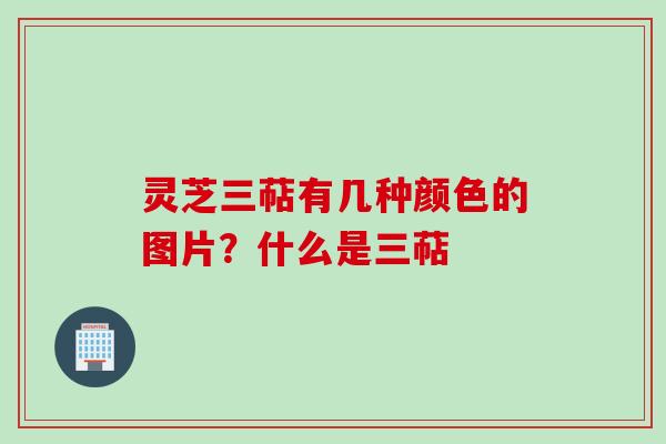 灵芝三萜有几种颜色的图片?什么是三萜 灵芝三萜有几种颜色的图片?什么是三萜