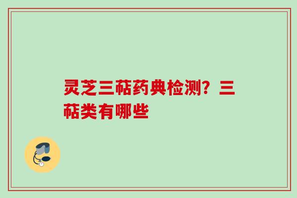灵芝三萜药典检测?三萜类有哪些 灵芝三萜药典检测?三萜类有哪些