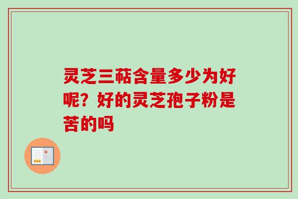灵芝三萜含量多少为好呢？好的灵芝孢子粉是苦的吗