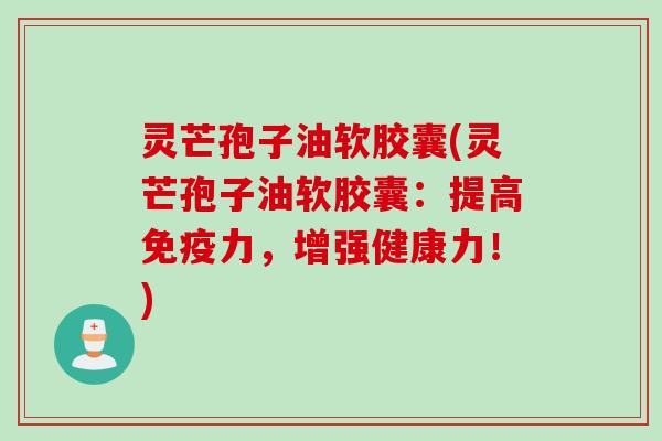灵芒孢子油软胶囊(灵芒孢子油软胶囊：提高免疫力，增强健康力！)