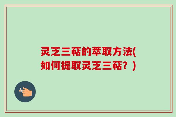 灵芝三萜的萃取方法(如何提取灵芝三萜？)