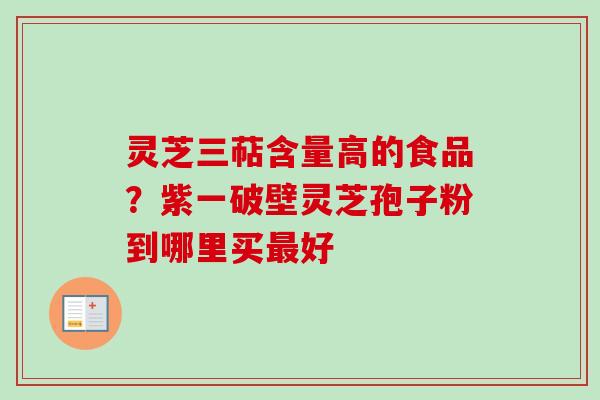 灵芝三萜含量高的食品？紫一破壁灵芝孢子粉到哪里买最好