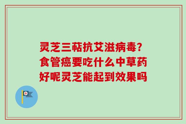 灵芝三萜抗艾滋病毒？食管癌要吃什么中草药好呢灵芝能起到效果吗