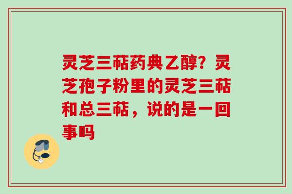 灵芝三萜药典乙醇？灵芝孢子粉里的灵芝三萜和总三萜，说的是一回事吗