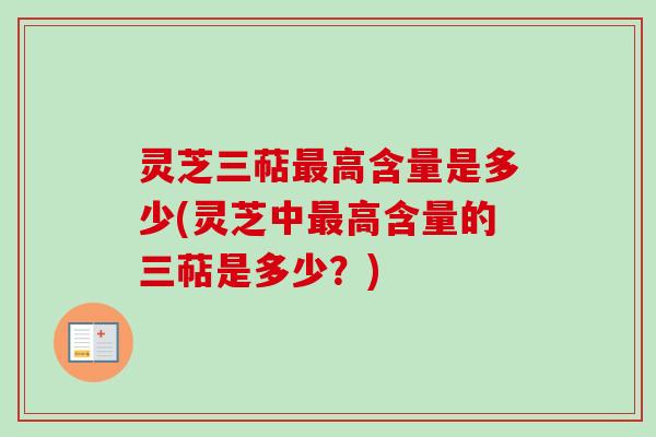 灵芝三萜最高含量是多少(灵芝中最高含量的三萜是多少？)