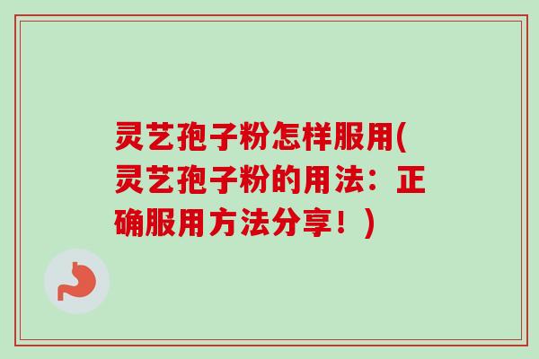灵艺孢子粉怎样服用(灵艺孢子粉的用法：正确服用方法分享！)