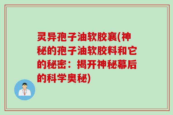 灵异孢子油软胶襄(神秘的孢子油软胶料和它的秘密:揭开神秘幕后的科学奥秘) 灵异孢子油软胶襄(神秘的孢子油软胶料和它的秘密:揭开神秘幕后的科学奥秘)