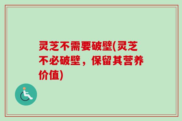 灵芝不需要破壁(灵芝不必破壁，保留其营养价值)