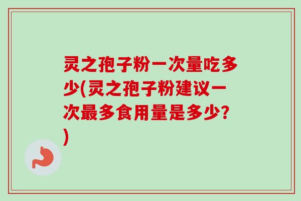 灵之孢子粉一次量吃多少(灵之孢子粉建议一次多食用量是多少?) 灵之孢子粉一次量吃多少(灵之孢子粉建议一次多食用量是多少?)