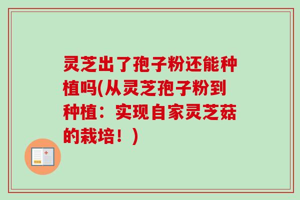 灵芝出了孢子粉还能种植吗(从灵芝孢子粉到种植：实现自家灵芝菇的栽培！)