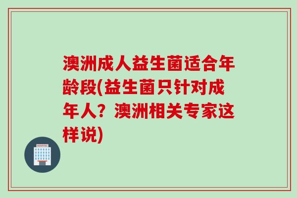 澳洲成人益生菌适合年龄段(益生菌只针对成年人？澳洲相关专家这样说)