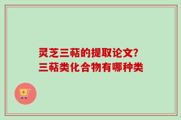 灵芝三萜的提取论文？三萜类化合物有哪种类