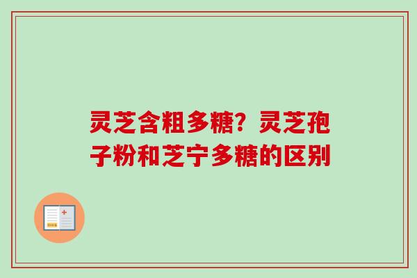灵芝含粗多糖？灵芝孢子粉和芝宁多糖的区别