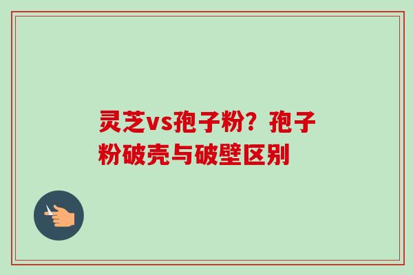 灵芝vs孢子粉？孢子粉破壳与破壁区别