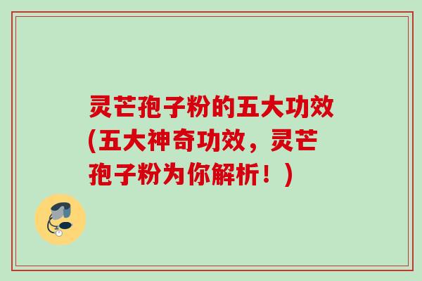 灵芒孢子粉的五大功效(五大神奇功效，灵芒孢子粉为你解析！)