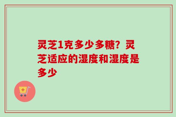 灵芝1克多少多糖？灵芝适应的湿度和湿度是多少