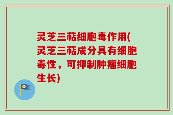 灵芝三萜细胞毒作用(灵芝三萜成分具有细胞毒性，可抑制肿瘤细胞生长)