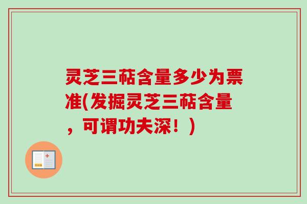 灵芝三萜含量多少为票准(发掘灵芝三萜含量，可谓功夫深！)