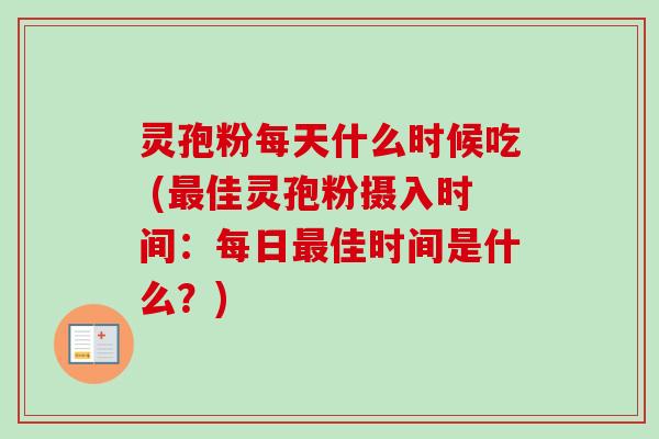 灵孢粉每天什么时候吃 (最佳灵孢粉摄入时间：每日最佳时间是什么？)