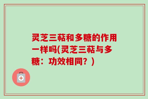 灵芝三萜和多糖的作用一样吗(灵芝三萜与多糖：功效相同？)