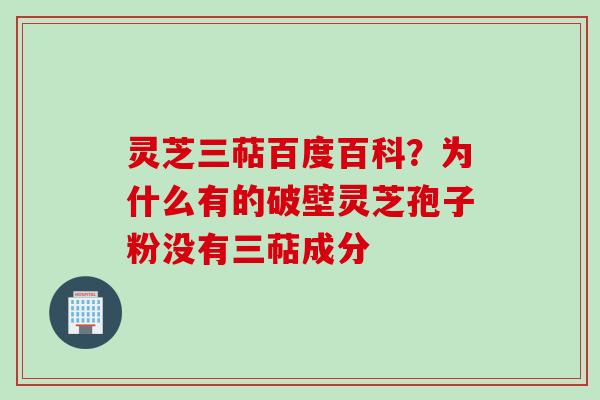 灵芝三萜百度百科？为什么有的破壁灵芝孢子粉没有三萜成分