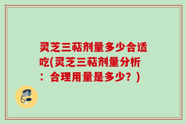 灵芝三萜剂量多少合适吃(灵芝三萜剂量分析：合理用量是多少？)