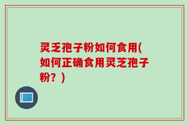 灵乏孢子粉如何食用(如何正确食用灵芝孢子粉？)