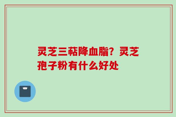 灵芝三萜降血脂？灵芝孢子粉有什么好处