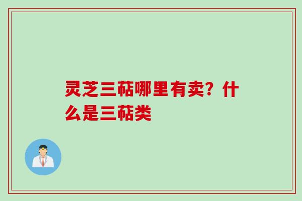 灵芝三萜哪里有卖？什么是三萜类