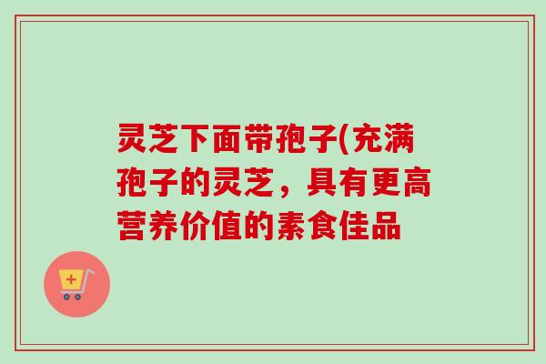 灵芝下面带孢子(充满孢子的灵芝，具有更高营养价值的素食佳品