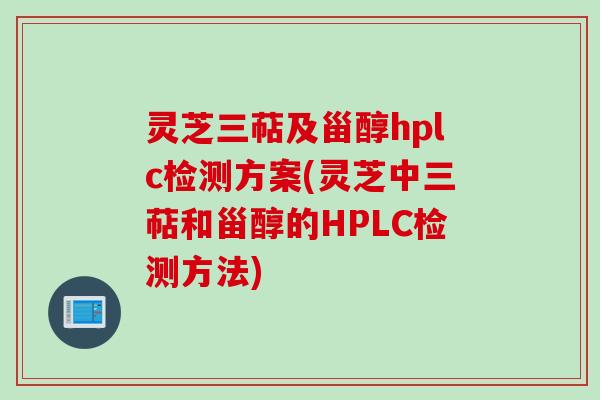 灵芝三萜及甾醇hplc检测方案(灵芝中三萜和甾醇的HPLC检测方法)