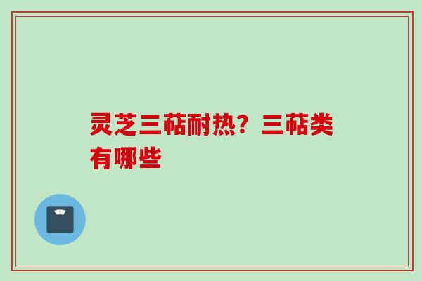 灵芝三萜耐热？三萜类有哪些