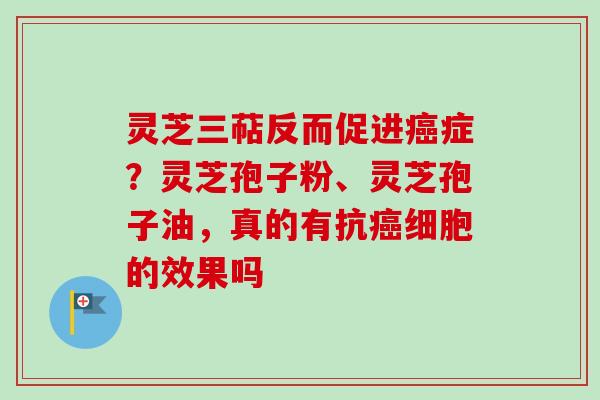 灵芝三萜反而促进癌症？灵芝孢子粉、灵芝孢子油，真的有抗癌细胞的效果吗