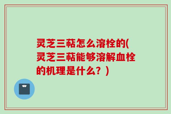 灵芝三萜怎么溶栓的(灵芝三萜能够溶解血栓的机理是什么？)