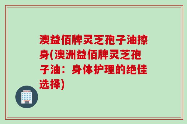 澳益佰牌灵芝孢子油擦身(澳洲益佰牌灵芝孢子油：身体护理的绝佳选择)