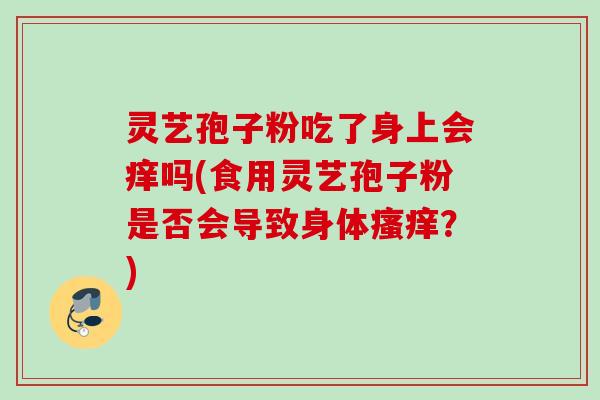 灵艺孢子粉吃了身上会痒吗(食用灵艺孢子粉是否会导致身体瘙痒？)