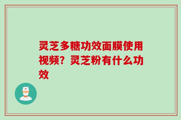 灵芝多糖功效面膜使用视频？灵芝粉有什么功效