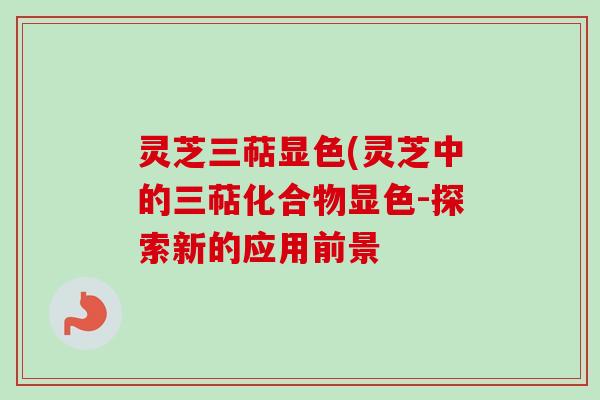 灵芝三萜显色(灵芝中的三萜化合物显色-探索新的应用前景