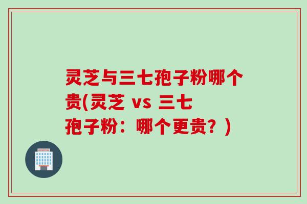 灵芝与三七孢子粉哪个贵(灵芝 vs 三七孢子粉：哪个更贵？)