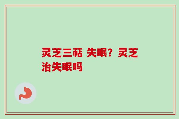 灵芝三萜 失眠？灵芝治失眠吗