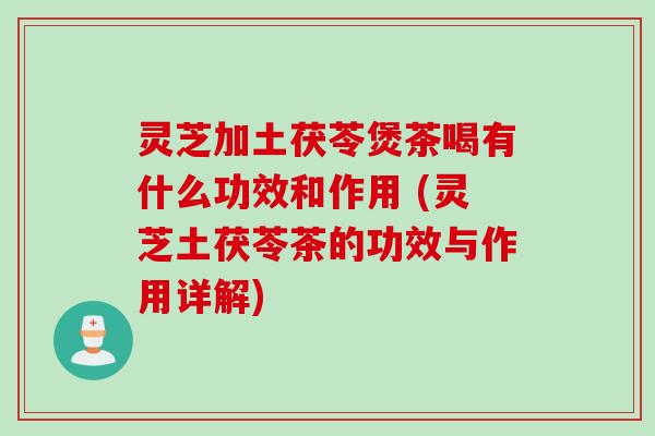 灵芝加土茯苓煲茶喝有什么功效和作用 (灵芝土茯苓茶的功效与作用详解) 灵芝加土茯苓煲茶喝有什么功效和作用 (灵芝土茯苓茶的功效与作用详解)