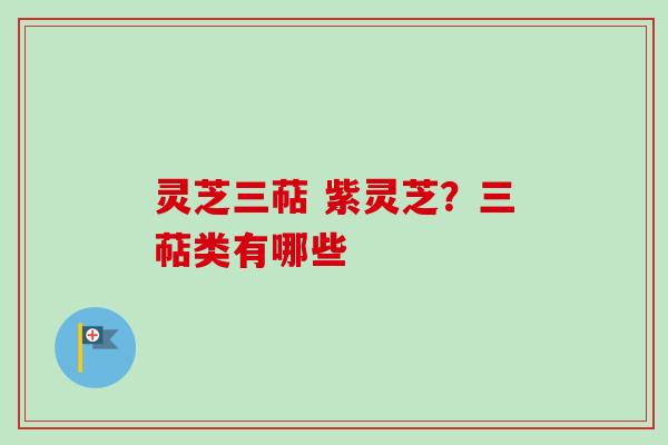 灵芝三萜 紫灵芝？三萜类有哪些
