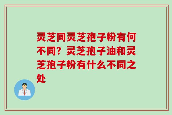 灵芝同灵芝孢子粉有何不同？灵芝孢子油和灵芝孢子粉有什么不同之处