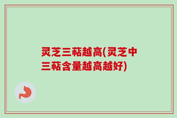 灵芝三萜越高(灵芝中三萜含量越高越好)
